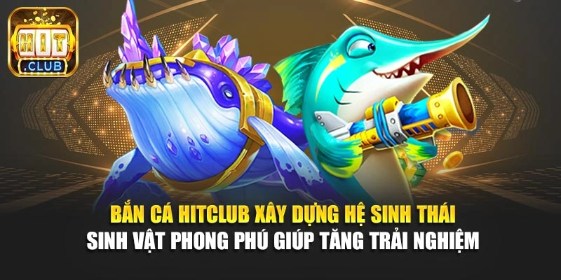 Bắn cá Hitclub xây dựng hệ sinh thái sinh vật phong phú giúp tăng trải nghiệm 