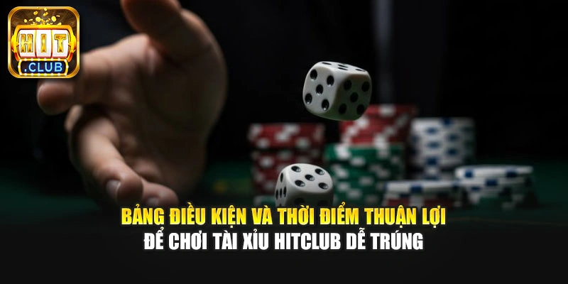 Bảng điều kiện và thời điểm thuận lợi để chơi tài xỉu HitClub dễ trúng.