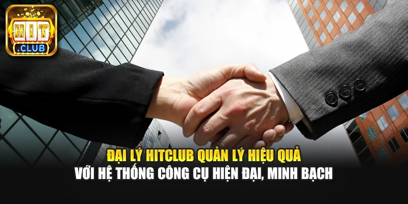 Đại lý Hitclub quản lý hiệu quả với hệ thống công cụ hiện đại, minh bạch