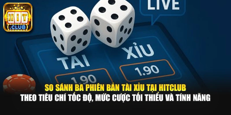 So sánh ba phiên bản tài xỉu tại HitClub theo tiêu chí tốc độ, mức cược tối thiểu và tính năng